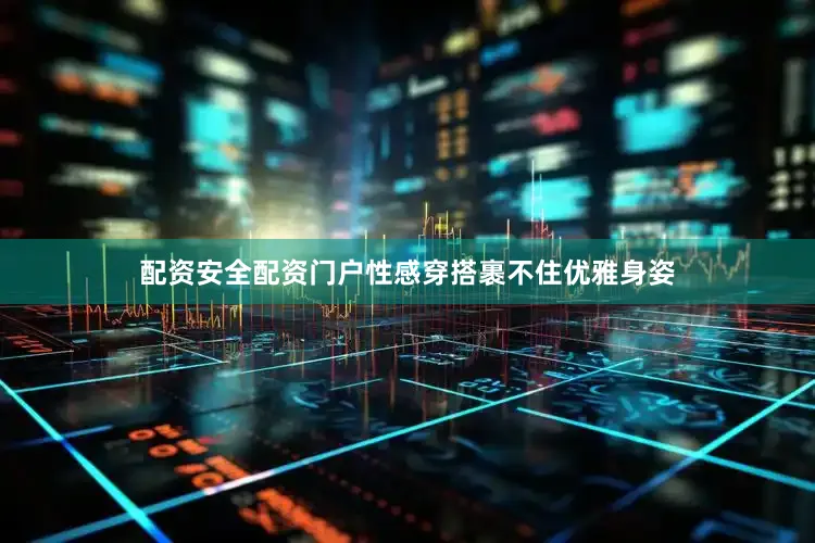 配资安全配资门户性感穿搭裹不住优雅身姿