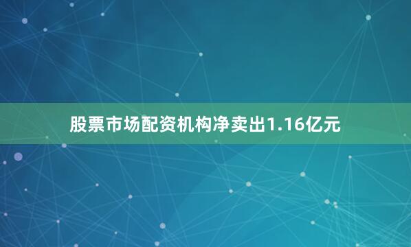 股票市场配资机构净卖出1.16亿元