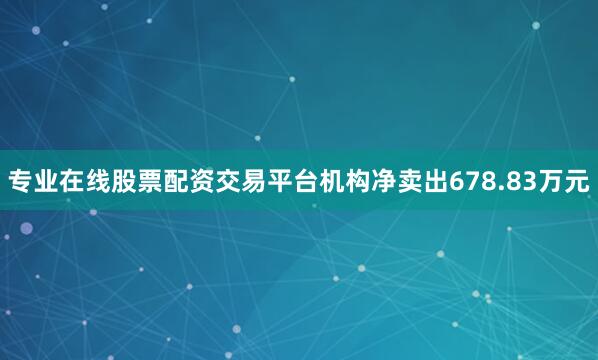专业在线股票配资交易平台机构净卖出678.83万元