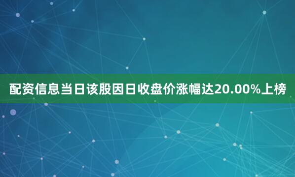 配资信息当日该股因日收盘价涨幅达20.00%上榜