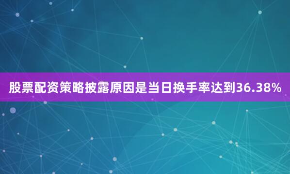 股票配资策略披露原因是当日换手率达到36.38%