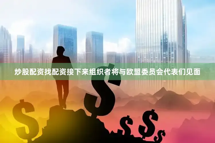 炒股配资找配资接下来组织者将与欧盟委员会代表们见面