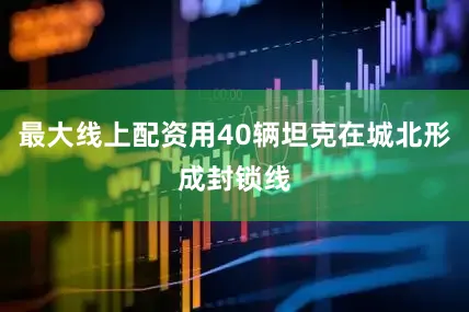 最大线上配资用40辆坦克在城北形成封锁线
