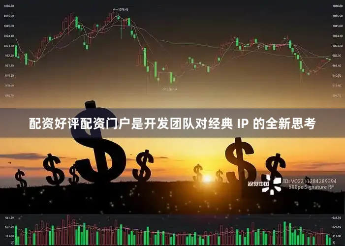 配资好评配资门户是开发团队对经典 IP 的全新思考