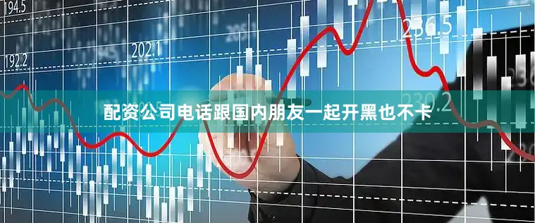 配资公司电话跟国内朋友一起开黑也不卡